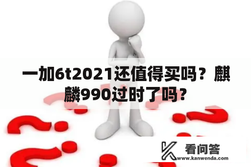 一加6t2021还值得买吗？麒麟990过时了吗？