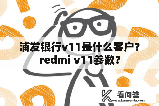 浦发银行v11是什么客户？redmi v11参数？