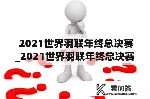  2021世界羽联年终总决赛_2021世界羽联年终总决赛混双