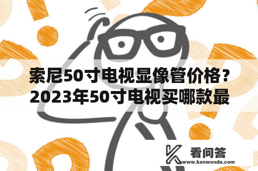 索尼50寸电视显像管价格？2023年50寸电视买哪款最佳？