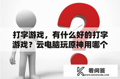 打字游戏，有什么好的打字游戏？云电脑玩原神用哪个排行？