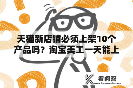 天猫新店铺必须上架10个产品吗？淘宝美工一天能上传几个产品呢？包括拍摄，修图，文案？