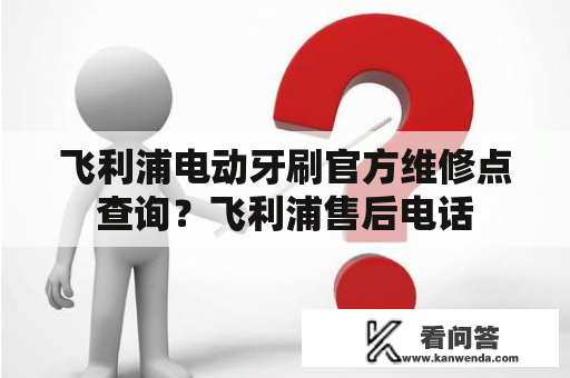 飞利浦电动牙刷官方维修点查询？飞利浦售后电话