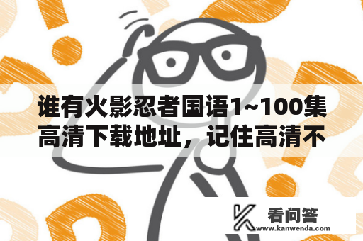 谁有火影忍者国语1~100集高清下载地址，记住高清不要流畅的。谢谢？用哪个软件可以看火影忍者？