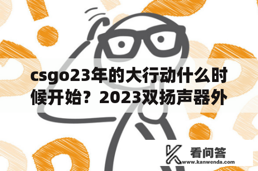 csgo23年的大行动什么时候开始？2023双扬声器外放音质最好的手机？