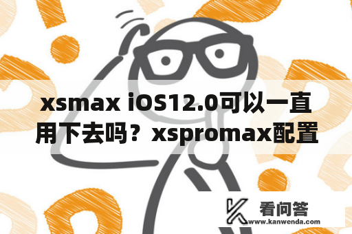 xsmax iOS12.0可以一直用下去吗？xspromax配置？