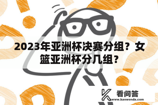 2023年亚洲杯决赛分组？女篮亚洲杯分几组？