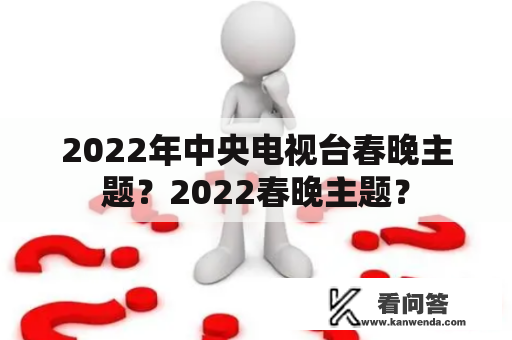 2022年中央电视台春晚主题？2022春晚主题？