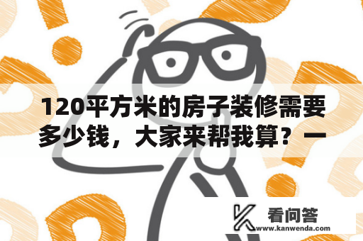 120平方米的房子装修需要多少钱，大家来帮我算？一平方一万块钱120平方多少钱？