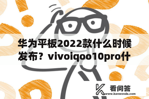 华为平板2022款什么时候发布？vivoiqoo10pro什么时候上市的？