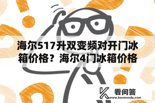 海尔517升双变频对开门冰箱价格？海尔4门冰箱价格与最小尺寸？