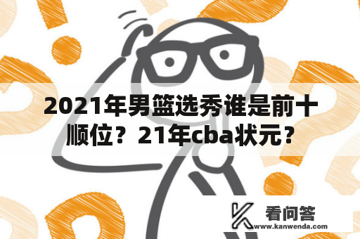 2021年男篮选秀谁是前十顺位？21年cba状元？