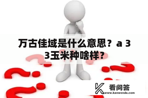 万古佳域是什么意思？a 33玉米种啥样？