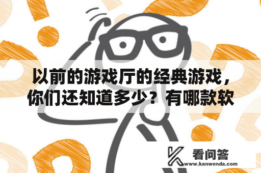 以前的游戏厅的经典游戏，你们还知道多少？有哪款软件可以找到以前的一些老游戏？