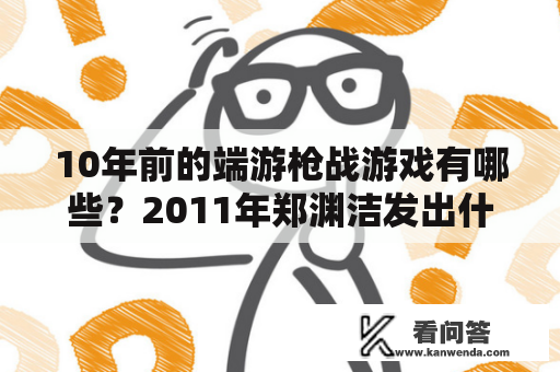 10年前的端游枪战游戏有哪些？2011年郑渊洁发出什么游戏？