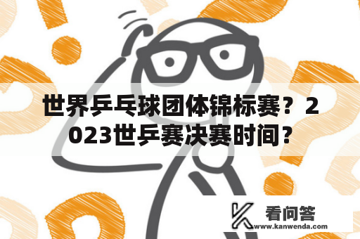 世界乒乓球团体锦标赛？2023世乒赛决赛时间？