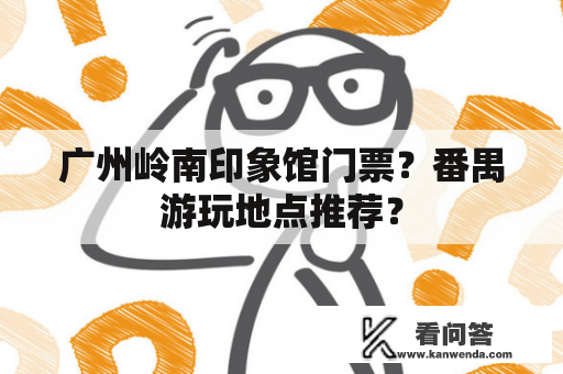 广州岭南印象馆门票？番禺游玩地点推荐？