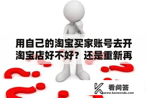 用自己的淘宝买家账号去开淘宝店好不好?还是重新再申请一个号专门作为卖家账号?淘宝怎么注册自己的网店要钱吗 用自己的淘宝买家账号去开淘宝店好不好?还是重新再申请一个号专门作为卖家账号?淘宝怎么注册自己的网店要钱吗