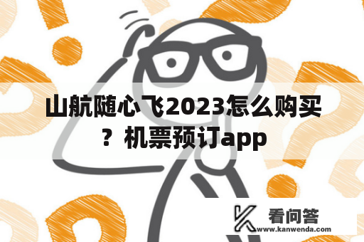 山航随心飞2023怎么购买？机票预订app