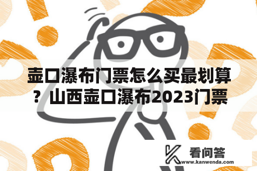 壶口瀑布门票怎么买最划算？山西壶口瀑布2023门票优惠政策？