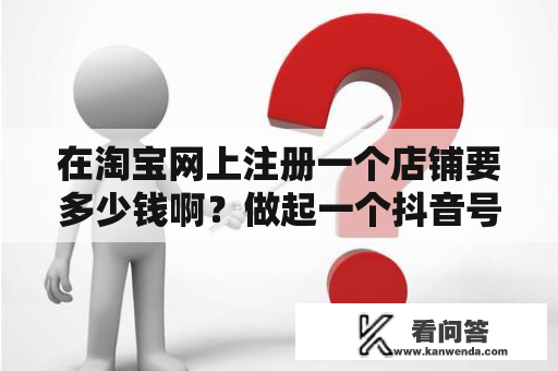 在淘宝网上注册一个店铺要多少钱啊？做起一个抖音号需要投入多少？