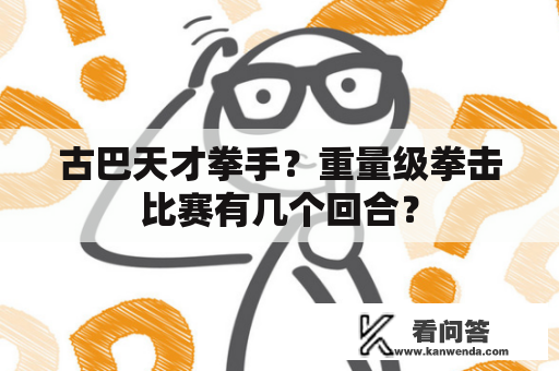 古巴天才拳手？重量级拳击比赛有几个回合？