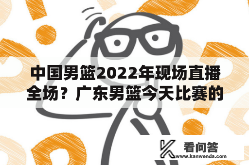 中国男篮2022年现场直播全场？广东男篮今天比赛的视频直播？