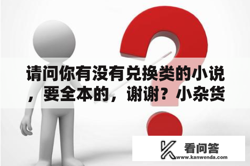 请问你有没有兑换类的小说，要全本的，谢谢？小杂货店经营什么商品？