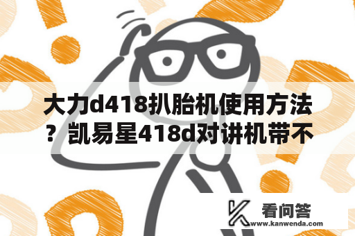 大力d418扒胎机使用方法？凯易星418d对讲机带不带摩托罗拉标志，带的是正品还是不带的是正品？