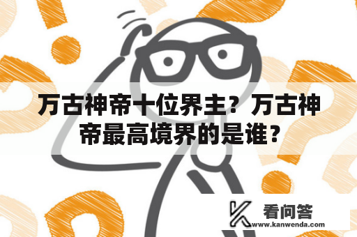 万古神帝十位界主？万古神帝最高境界的是谁？