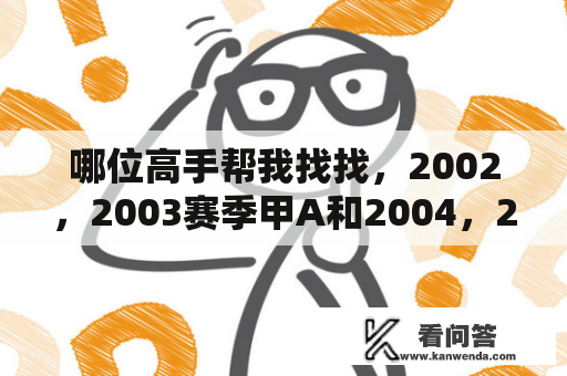 哪位高手帮我找找，2002，2003赛季甲A和2004，2005，2006，2007赛季中超的全部赛程以及比分？历届甲A和中超冠军？