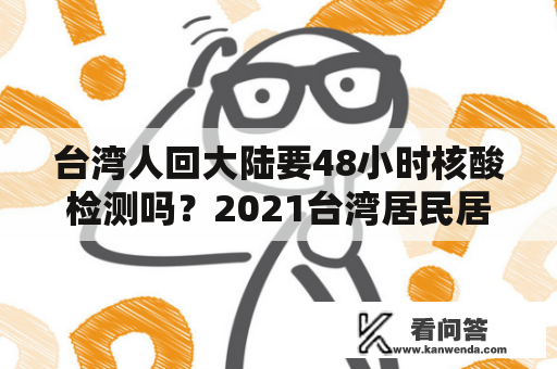 台湾人回大陆要48小时核酸检测吗？2021台湾居民居住证能干嘛？