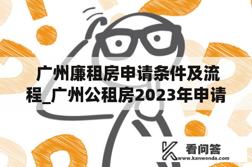  广州廉租房申请条件及流程_广州公租房2023年申请条件