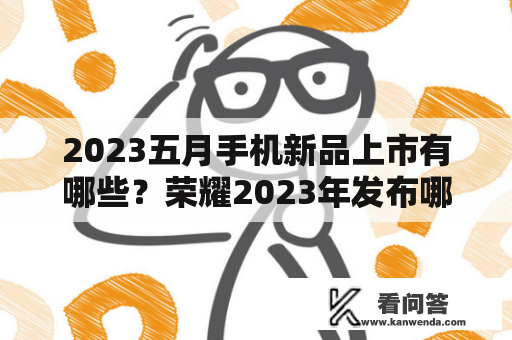 2023五月手机新品上市有哪些？荣耀2023年发布哪些新机？