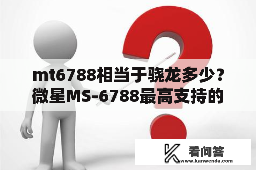 mt6788相当于骁龙多少？微星MS-6788最高支持的CPU？