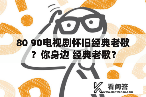 80 90电视剧怀旧经典老歌？你身边 经典老歌？