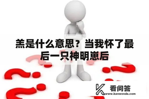 羔是什么意思？当我怀了最后一只神明崽后