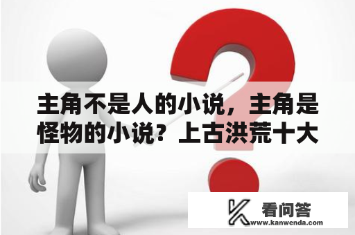 主角不是人的小说，主角是怪物的小说？上古洪荒十大祖龙的血脉是什么？