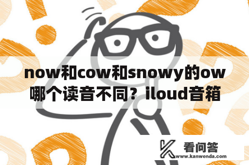 now和cow和snowy的ow哪个读音不同？iloud音箱品牌是哪个国家的？