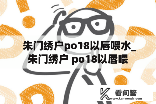  朱门绣户po18以唇喂水_朱门绣户 po18以唇喂