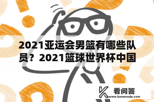 2021亚运会男篮有哪些队员？2021篮球世界杯中国队队员？