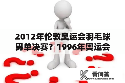 2012年伦敦奥运会羽毛球男单决赛？1996年奥运会男单羽球冠军？