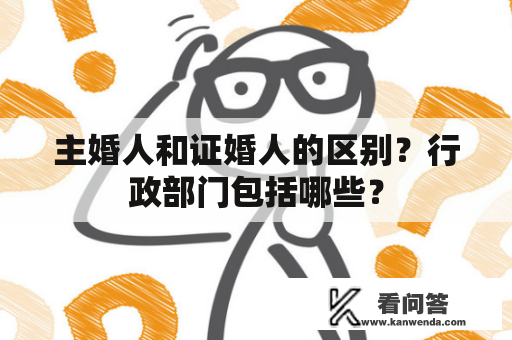 主婚人和证婚人的区别？行政部门包括哪些？