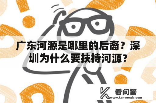 广东河源是哪里的后裔？深圳为什么要扶持河源？