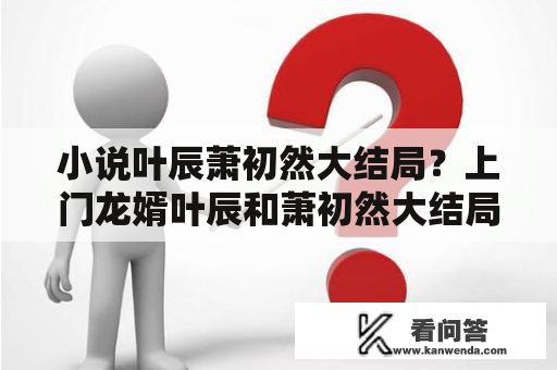 小说叶辰萧初然大结局？上门龙婿叶辰和萧初然大结局？