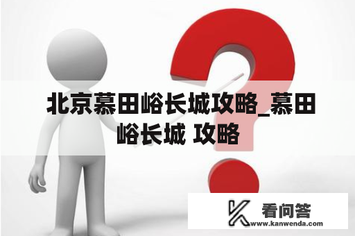  北京慕田峪长城攻略_慕田峪长城 攻略