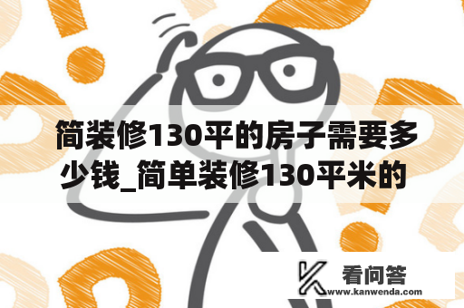  简装修130平的房子需要多少钱_简单装修130平米的房子多少钱