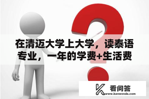 在清迈大学上大学，读泰语专业，一年的学费+生活费？清迈大学毕业就业前景？