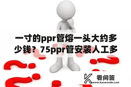 一寸的ppr管熔一头大约多少钱？75ppr管安装人工多少钱一米？