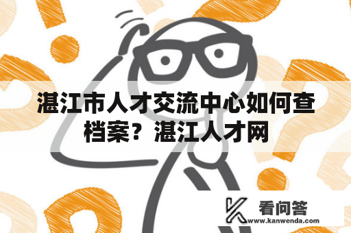 湛江市人才交流中心如何查档案？湛江人才网